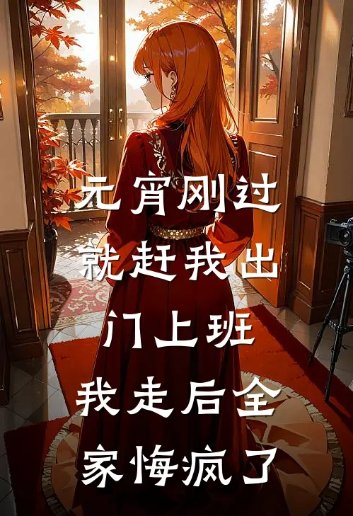 元宵刚过就赶我出门上班，我走后全家悔疯了(妍妍小杰)免费小说阅读_完结版小说推荐元宵刚过就赶我出门上班，我走后全家悔疯了(妍妍小杰)