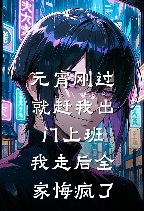 元宵刚过就赶我出门上班，我走后全家悔疯了妍妍小杰免费完结版小说_小说完结元宵刚过就赶我出门上班，我走后全家悔疯了妍妍小杰