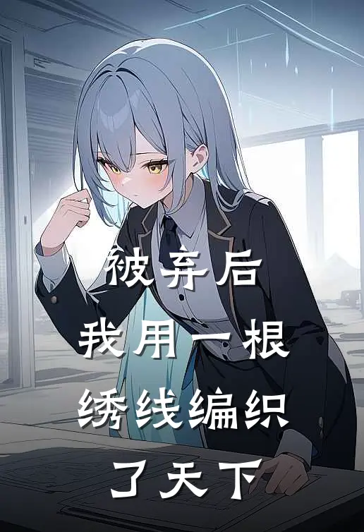 被弃后，我用一根绣线编织了天下(林辅仁婉柔)热门网络小说推荐_最新完结小说推荐被弃后，我用一根绣线编织了天下林辅仁婉柔