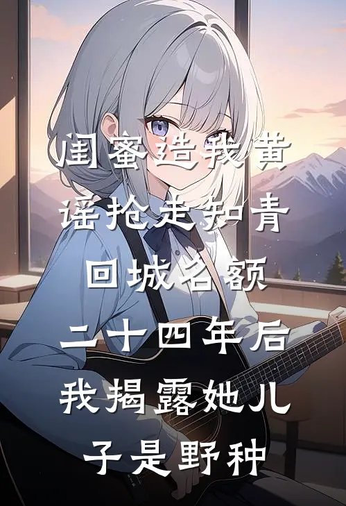 闺蜜造我黄谣抢走知青回城名额，二十四年后我揭露她儿子是野种苏曼秦昭明完本完结小说_完本完结小说闺蜜造我黄谣抢走知青回城名额，二十四年后我揭露她儿子是野种(苏曼秦昭明)