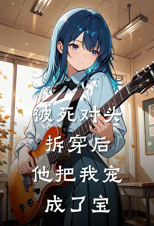 被死对头拆穿后，他把我宠成了宝